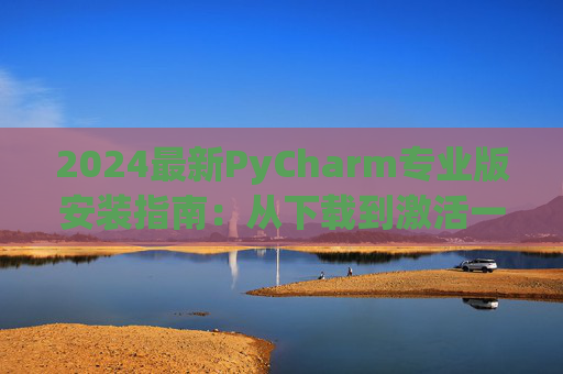 2024最新PyCharm专业版安装指南：从下载到激活一步到位